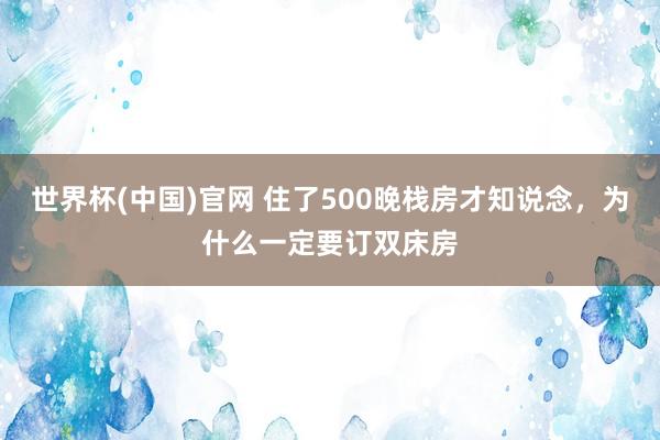 世界杯(中国)官网 住了500晚栈房才知说念，为什么一定要订双床房