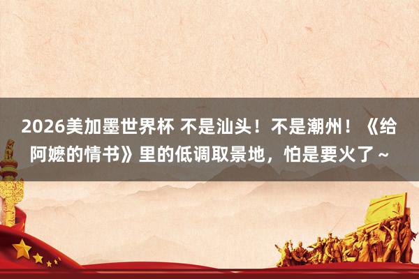 2026美加墨世界杯 不是汕头！不是潮州！《给阿嬷的情书》里的低调取景地，怕是要火了～