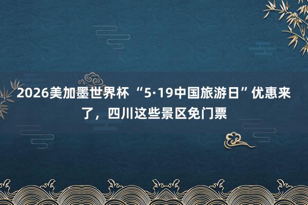 2026美加墨世界杯 “5·19中国旅游日”优惠来了，四川这些景区免门票