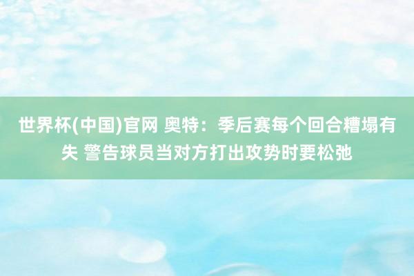 世界杯(中国)官网 奥特：季后赛每个回合糟塌有失 警告球员当对方打出攻势时要松弛