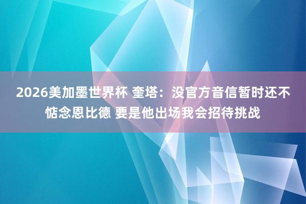 2026美加墨世界杯 奎塔：没官方音信暂时还不惦念恩比德 要是他出场我会招待挑战