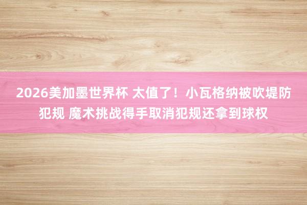 2026美加墨世界杯 太值了！小瓦格纳被吹堤防犯规 魔术挑战得手取消犯规还拿到球权