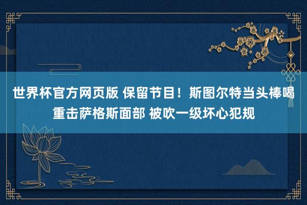 世界杯官方网页版 保留节目！斯图尔特当头棒喝重击萨格斯面部 被吹一级坏心犯规