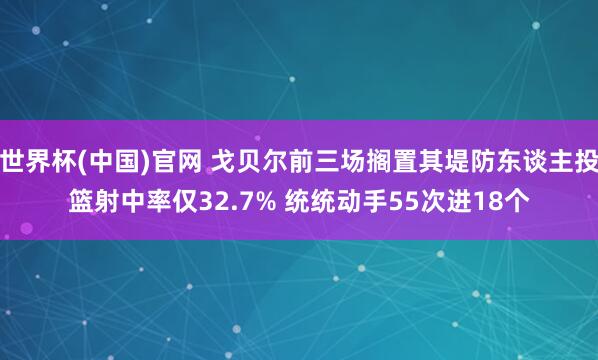 世界杯(中国)官网 戈贝尔前三场搁置其堤防东谈主投篮射中率仅32.7% 统统动手55次进18个
