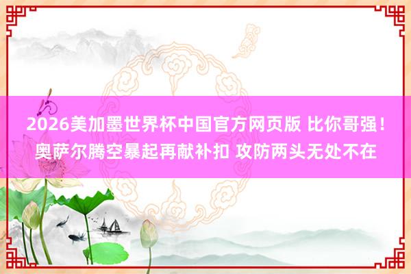 2026美加墨世界杯中国官方网页版 比你哥强！奥萨尔腾空暴起再献补扣 攻防两头无处不在