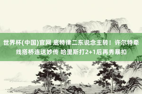 世界杯(中国)官网 底特律二东说念主转！许尔特牵线搭桥连送妙传 哈里斯打2+1后再秀暴扣