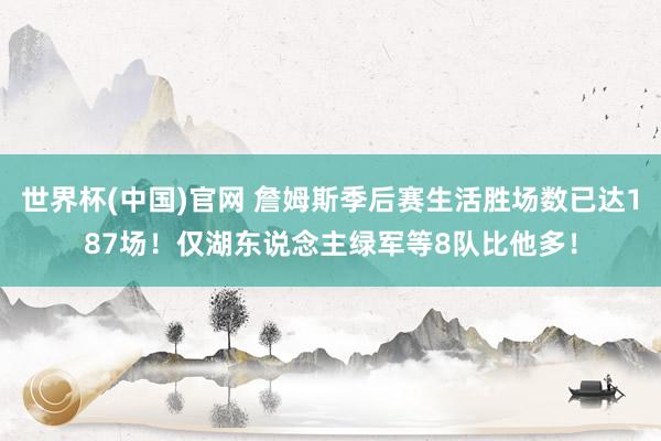 世界杯(中国)官网 詹姆斯季后赛生活胜场数已达187场！仅湖东说念主绿军等8队比他多！