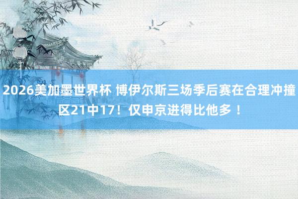 2026美加墨世界杯 博伊尔斯三场季后赛在合理冲撞区21中17！仅申京进得比他多 ！