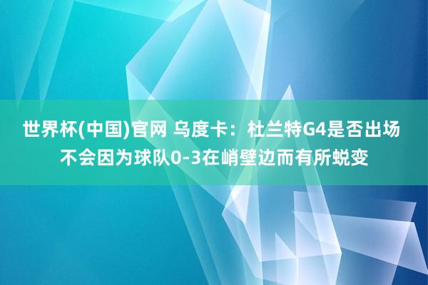世界杯(中国)官网 乌度卡：杜兰特G4是否出场 不会因为球队0-3在峭壁边而有所蜕变