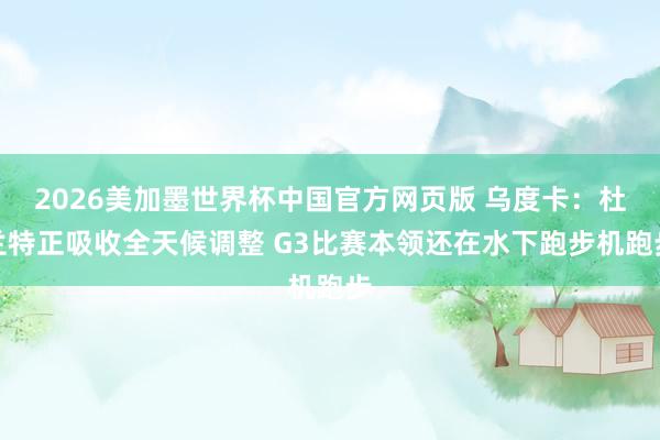 2026美加墨世界杯中国官方网页版 乌度卡：杜兰特正吸收全天候调整 G3比赛本领还在水下跑步机跑步