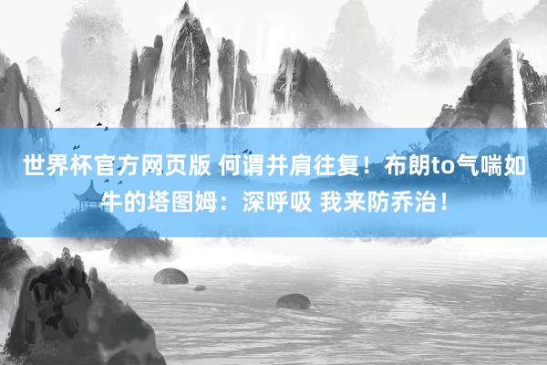 世界杯官方网页版 何谓并肩往复！布朗to气喘如牛的塔图姆：深呼吸 我来防乔治！