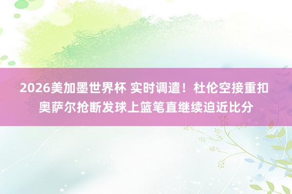 2026美加墨世界杯 实时调遣！杜伦空接重扣 奥萨尔抢断发球上篮笔直继续迫近比分