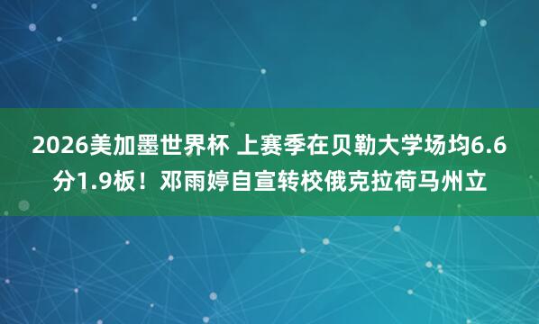2026美加墨世界杯 上赛季在贝勒大学场均6.6分1.9板！邓雨婷自宣转校俄克拉荷马州立