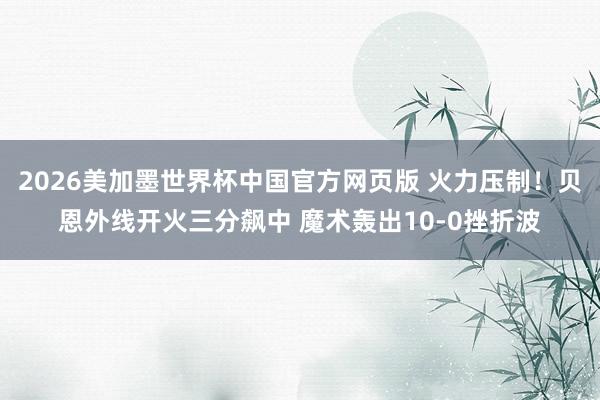 2026美加墨世界杯中国官方网页版 火力压制！贝恩外线开火三分飙中 魔术轰出10-0挫折波