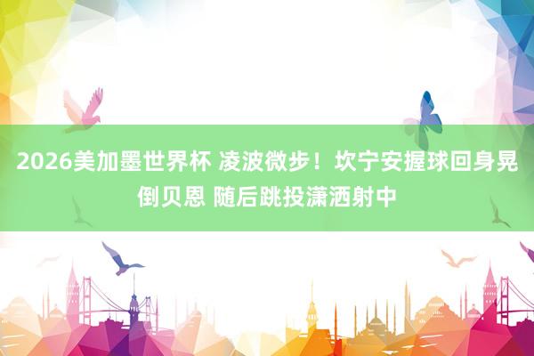2026美加墨世界杯 凌波微步！坎宁安握球回身晃倒贝恩 随后跳投潇洒射中