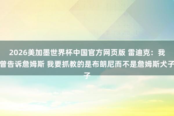 2026美加墨世界杯中国官方网页版 雷迪克：我曾告诉詹姆斯 我要抓教的是布朗尼而不是詹姆斯犬子