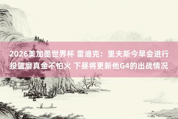2026美加墨世界杯 雷迪克：里夫斯今早会进行投篮磨真金不怕火 下昼将更新他G4的出战情况