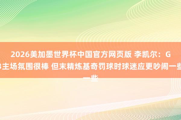 2026美加墨世界杯中国官方网页版 李凯尔：G3主场氛围很棒 但末精炼基奇罚球时球迷应更吵闹一些