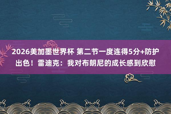 2026美加墨世界杯 第二节一度连得5分+防护出色！雷迪克：我对布朗尼的成长感到欣慰