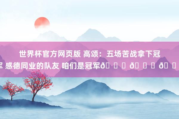 世界杯官方网页版 高颂：五场苦战拿下冠军 感德同业的队友 咱们是冠军🏆🏆🏆