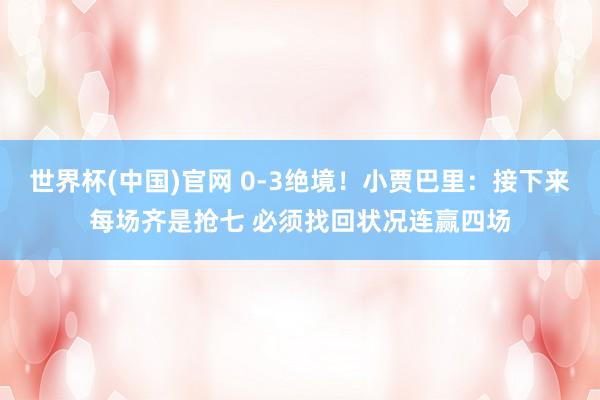 世界杯(中国)官网 0-3绝境！小贾巴里：接下来每场齐是抢七 必须找回状况连赢四场