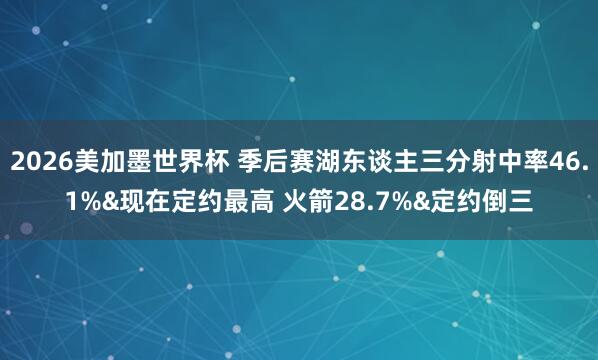 2026美加墨世界杯 季后赛湖东谈主三分射中率46.1%&现在定约最高 火箭28.7%&定约倒三