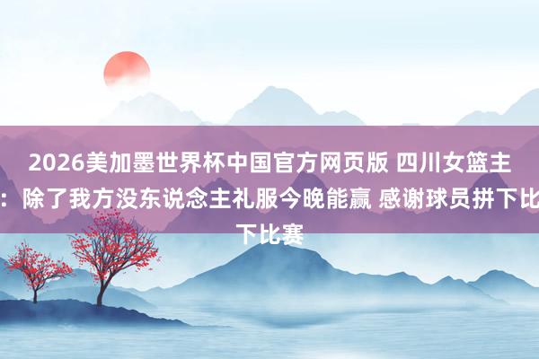 2026美加墨世界杯中国官方网页版 四川女篮主帅：除了我方没东说念主礼服今晚能赢 感谢球员拼下比赛