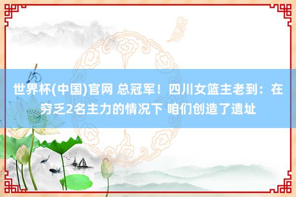 世界杯(中国)官网 总冠军！四川女篮主老到：在穷乏2名主力的情况下 咱们创造了遗址
