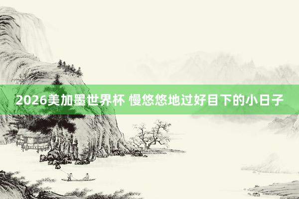 2026美加墨世界杯 慢悠悠地过好目下的小日子