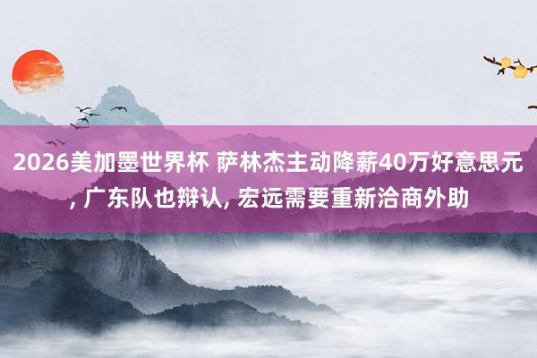 2026美加墨世界杯 萨林杰主动降薪40万好意思元， 广东队也辩认， 宏远需要重新洽商外助
