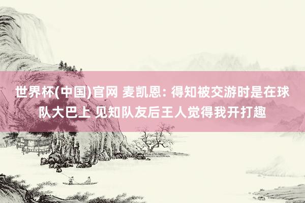 世界杯(中国)官网 麦凯恩: 得知被交游时是在球队大巴上 见知队友后王人觉得我开打趣