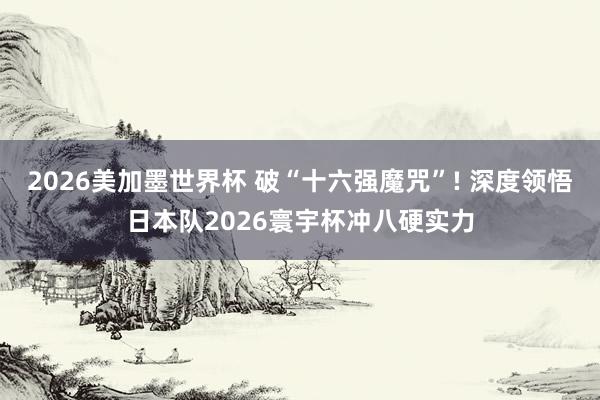 2026美加墨世界杯 破“十六强魔咒”! 深度领悟日本队2026寰宇杯冲八硬实力