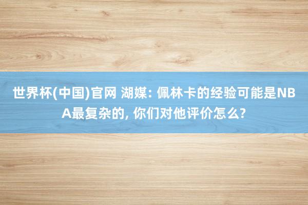 世界杯(中国)官网 湖媒: 佩林卡的经验可能是NBA最复杂的， 你们对他评价怎么?