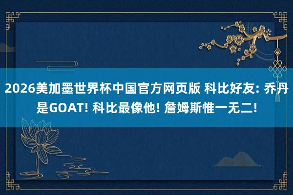 2026美加墨世界杯中国官方网页版 科比好友: 乔丹是GOAT! 科比最像他! 詹姆斯惟一无二!