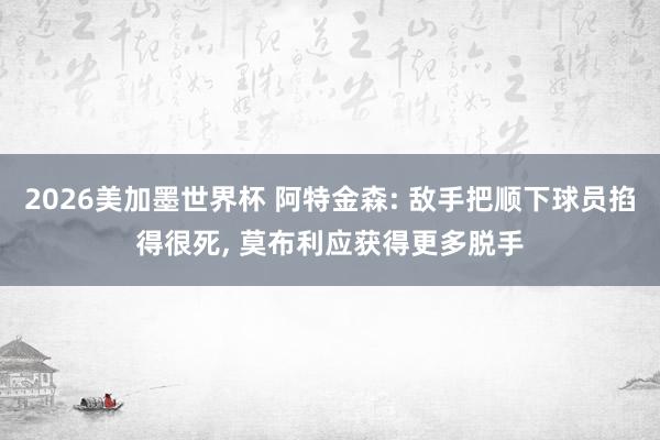 2026美加墨世界杯 阿特金森: 敌手把顺下球员掐得很死， 莫布利应获得更多脱手