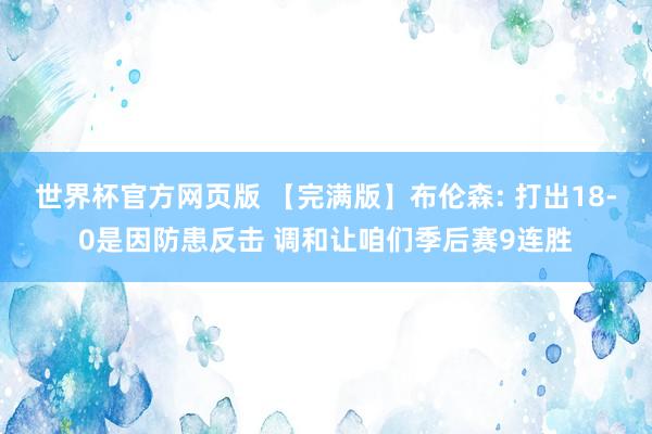 世界杯官方网页版 【完满版】布伦森: 打出18-0是因防患反击 调和让咱们季后赛9连胜