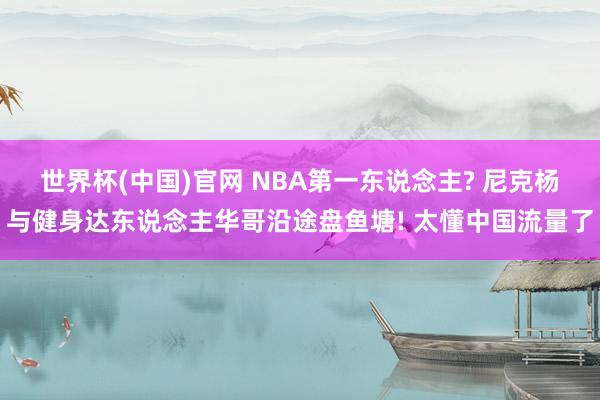 世界杯(中国)官网 NBA第一东说念主? 尼克杨与健身达东说念主华哥沿途盘鱼塘! 太懂中国流量了