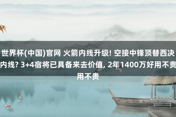 世界杯(中国)官网 火箭内线升级! 空接中锋顶替西决内线? 3+4宿将已具备来去价值， 2年1400万好用不贵