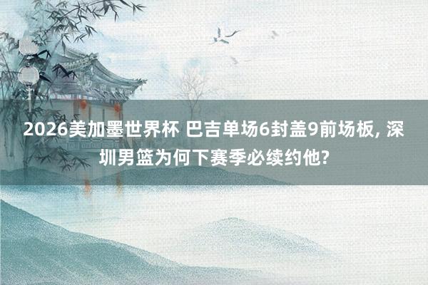 2026美加墨世界杯 巴吉单场6封盖9前场板， 深圳男篮为何下赛季必续约他?