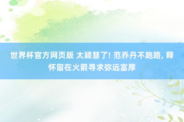 世界杯官方网页版 太颖慧了! 范乔丹不跑路， 释怀留在火箭寻求弥远富厚