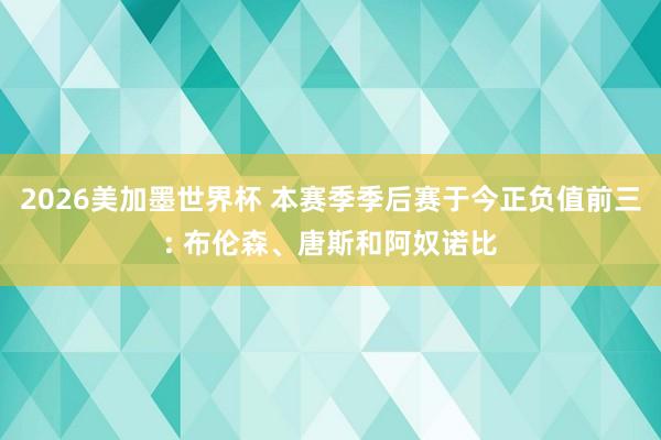 2026美加墨世界杯 本赛季季后赛于今正负值前三: 布伦森、唐斯和阿奴诺比