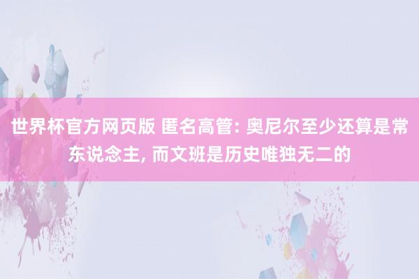世界杯官方网页版 匿名高管: 奥尼尔至少还算是常东说念主， 而文班是历史唯独无二的
