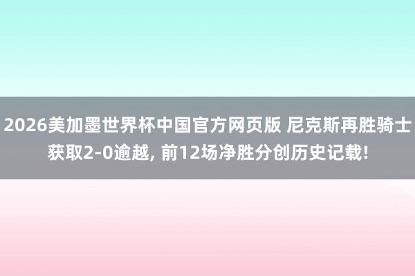 2026美加墨世界杯中国官方网页版 尼克斯再胜骑士获取2-0逾越， 前12场净胜分创历史记载!