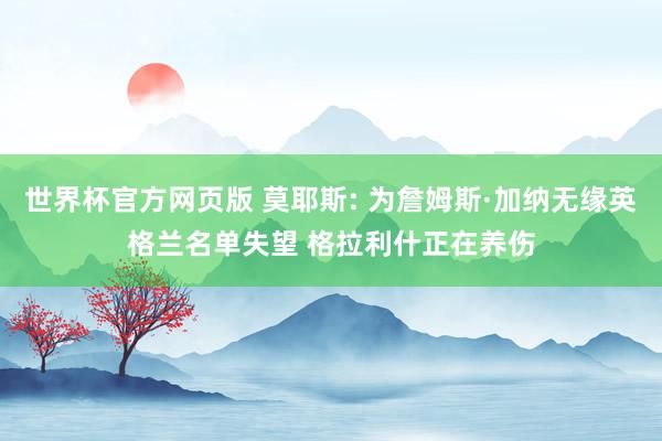 世界杯官方网页版 莫耶斯: 为詹姆斯·加纳无缘英格兰名单失望 格拉利什正在养伤