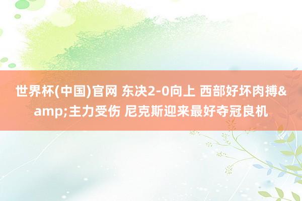 世界杯(中国)官网 东决2-0向上 西部好坏肉搏&主力受伤 尼克斯迎来最好夺冠良机