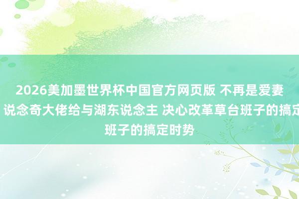 2026美加墨世界杯中国官方网页版 不再是爱妻店了! 说念奇大佬给与湖东说念主 决心改革草台班子的搞定时势