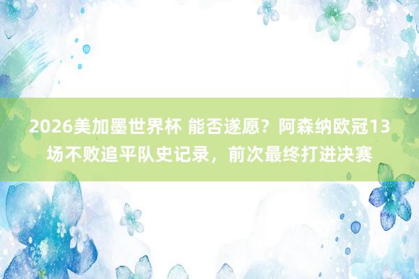 2026美加墨世界杯 能否遂愿？阿森纳欧冠13场不败追平队史记录，前次最终打进决赛