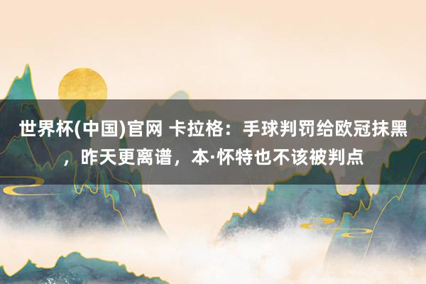 世界杯(中国)官网 卡拉格：手球判罚给欧冠抹黑，昨天更离谱，本·怀特也不该被判点