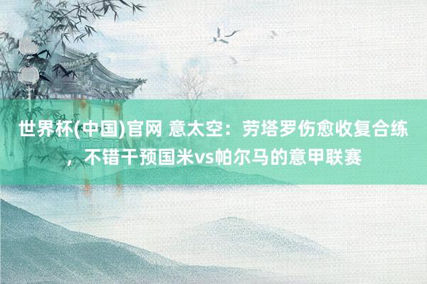 世界杯(中国)官网 意太空：劳塔罗伤愈收复合练，不错干预国米vs帕尔马的意甲联赛