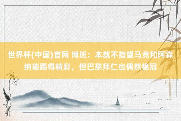 世界杯(中国)官网 博班：本就不指望马竞和阿森纳能踢得精彩，但巴黎拜仁也偶然稳冠